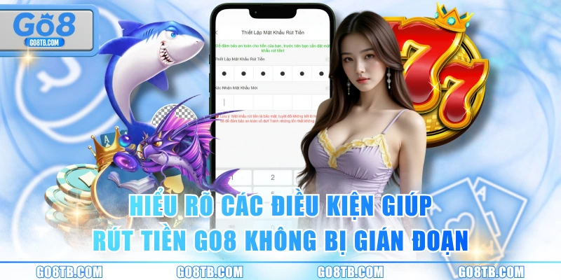 Hiểu rõ các điều kiện giúp rút tiền GO8 không bị gián đoạn